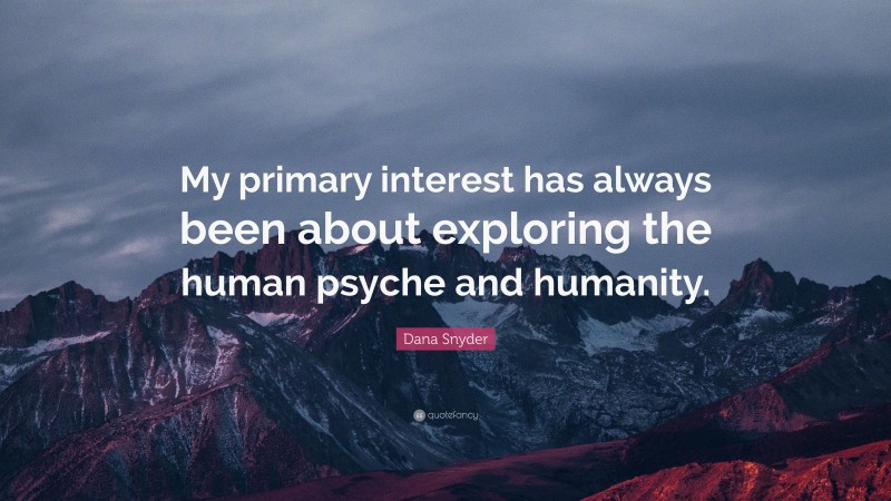 Dana Snyder Quote: “My primary interest has always been about exploring the human psyche and humanity.”