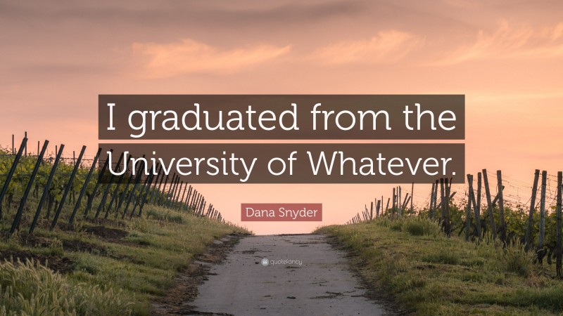 Dana Snyder Quote: “I graduated from the University of Whatever.”