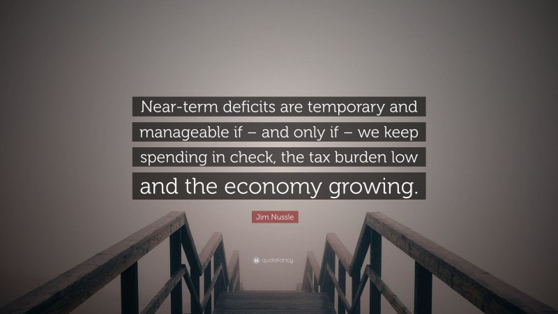 Jim Nussle Quote: “Near-term deficits are temporary and manageable if – and only if – we keep spending in check, the tax burden low and the economy growing.”