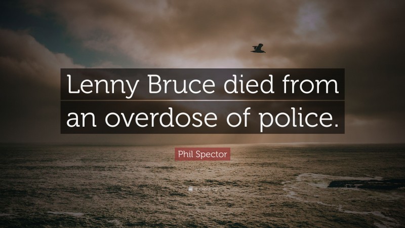 Phil Spector Quote: “Lenny Bruce died from an overdose of police.”