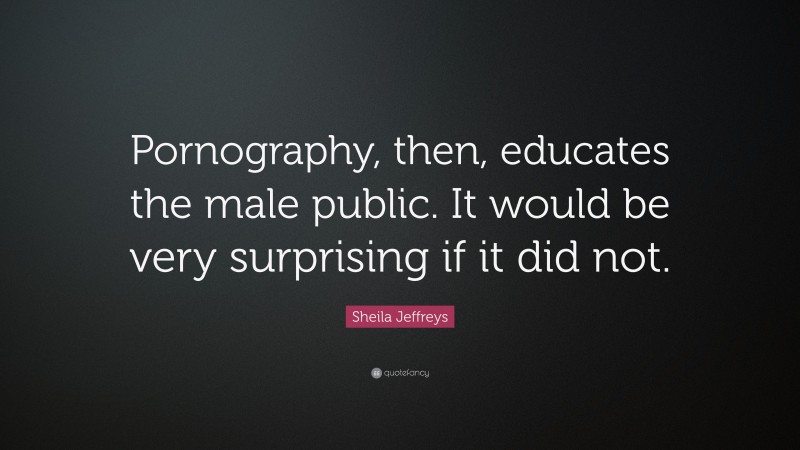 Sheila Jeffreys Quote: “Pornography, then, educates the male public. It would be very surprising if it did not.”