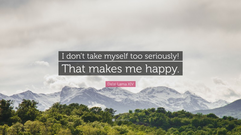 Dalai Lama XIV Quote: “I don’t take myself too seriously! That makes me happy.”