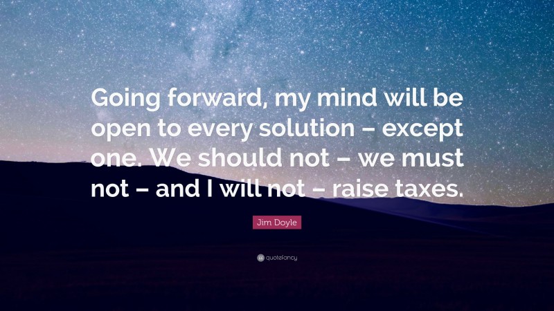 Jim Doyle Quote: “Going forward, my mind will be open to every solution – except one. We should not – we must not – and I will not – raise taxes.”