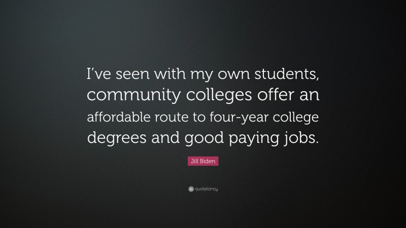 Jill Biden Quote: “I’ve seen with my own students, community colleges offer an affordable route to four-year college degrees and good paying jobs.”