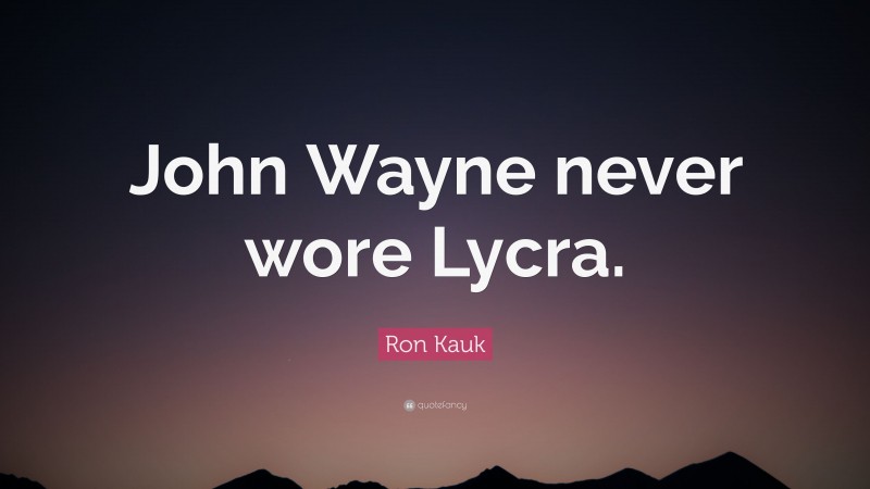 Ron Kauk Quote: “John Wayne never wore Lycra.”