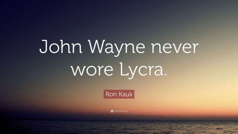 Ron Kauk Quote: “John Wayne never wore Lycra.”