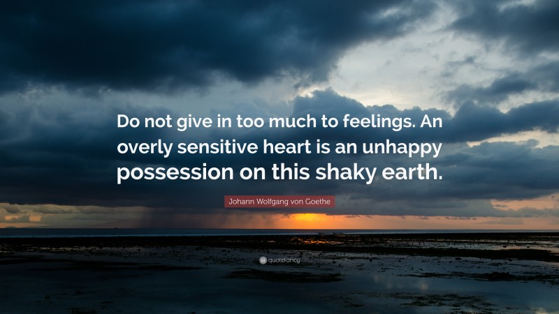 Johann Wolfgang von Goethe Quote: “Do not give in too much to feelings. An overly sensitive heart is an unhappy possession on this shaky earth.”