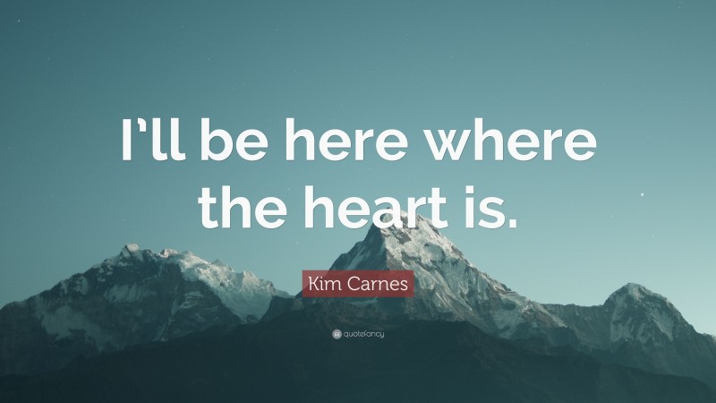 Kim Carnes Quote: “I’ll be here where the heart is.”