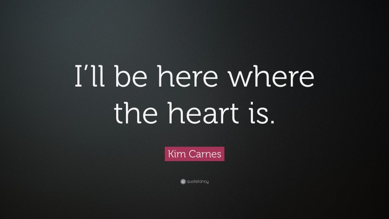 Kim Carnes Quote: “I’ll be here where the heart is.”