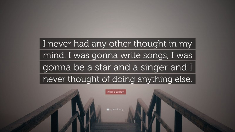 Kim Carnes Quote: “I never had any other thought in my mind. I was gonna write songs, I was gonna be a star and a singer and I never thought of doing anything else.”