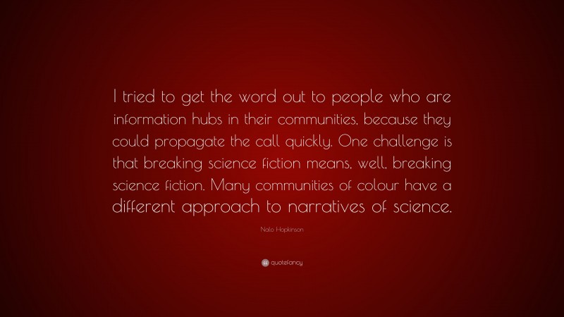 Nalo Hopkinson Quote: “I tried to get the word out to people who are information hubs in their communities, because they could propagate the call quickly. One challenge is that breaking science fiction means, well, breaking science fiction. Many communities of colour have a different approach to narratives of science.”