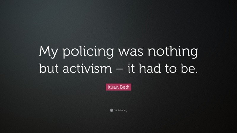 Kiran Bedi Quote: “My policing was nothing but activism – it had to be.”