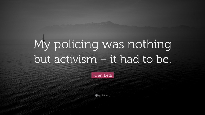 Kiran Bedi Quote: “My policing was nothing but activism – it had to be.”