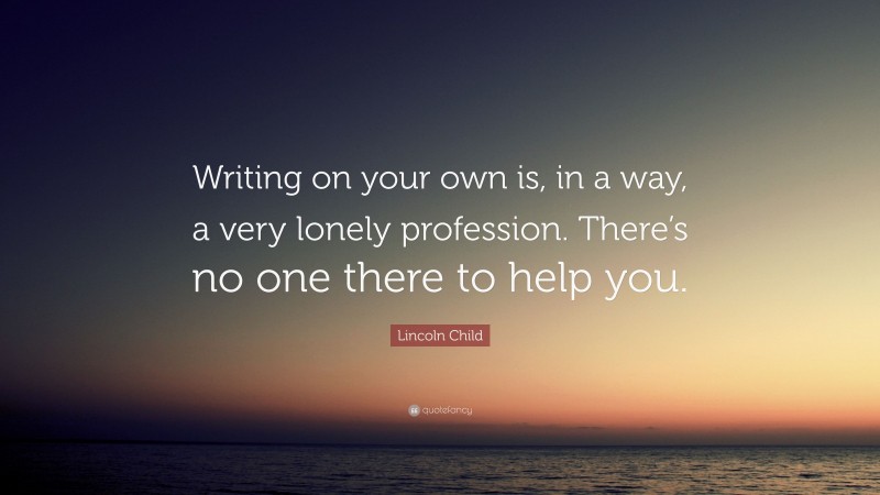 Lincoln Child Quote: “Writing on your own is, in a way, a very lonely profession. There’s no one there to help you.”