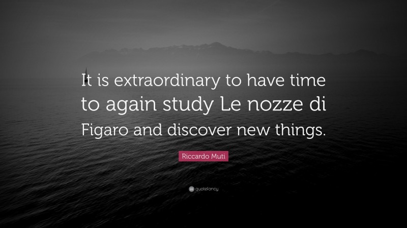 Riccardo Muti Quote: “It is extraordinary to have time to again study Le nozze di Figaro and discover new things.”