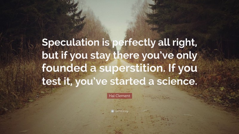 Hal Clement Quote: “Speculation is perfectly all right, but if you stay there you’ve only founded a superstition. If you test it, you’ve started a science.”