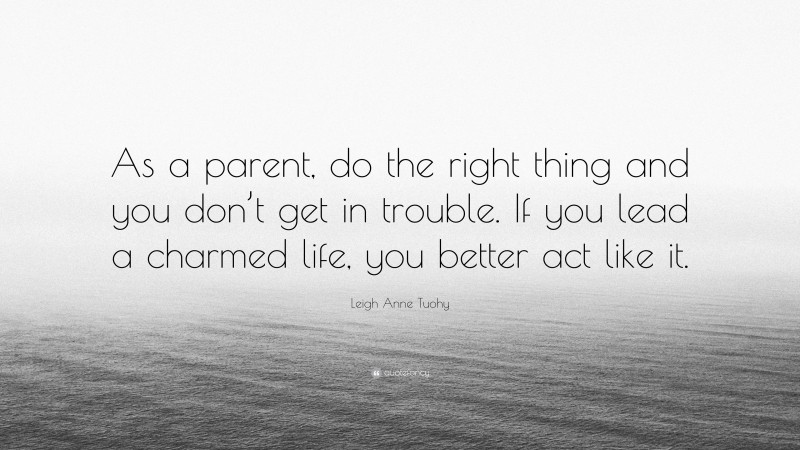Leigh Anne Tuohy Quote: “As a parent, do the right thing and you don’t get in trouble. If you lead a charmed life, you better act like it.”