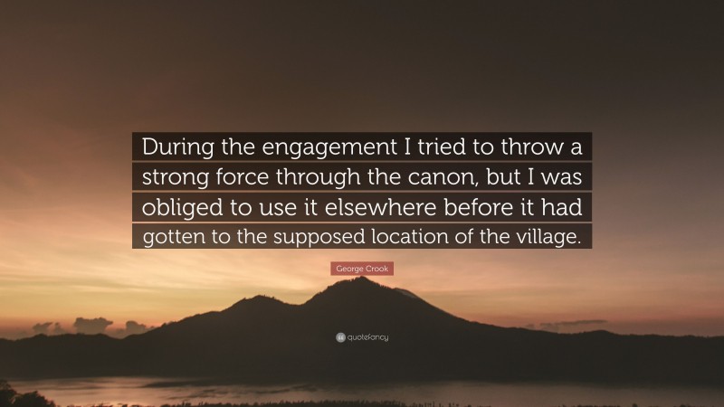 George Crook Quote: “During the engagement I tried to throw a strong force through the canon, but I was obliged to use it elsewhere before it had gotten to the supposed location of the village.”