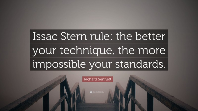 Richard Sennett Quote: “Issac Stern rule: the better your technique, the more impossible your standards.”