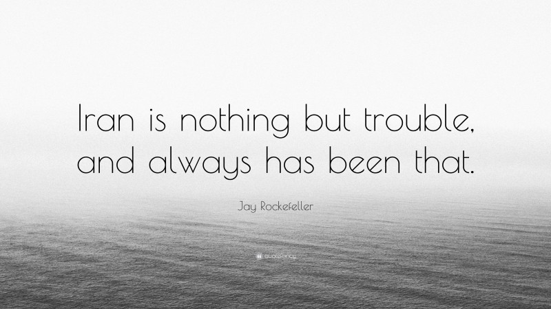 Jay Rockefeller Quote: “Iran is nothing but trouble, and always has been that.”