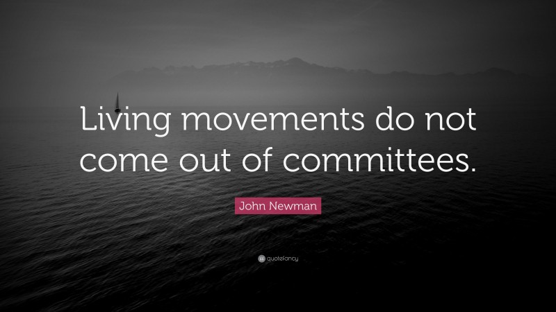 John Newman Quote: “Living movements do not come out of committees.”