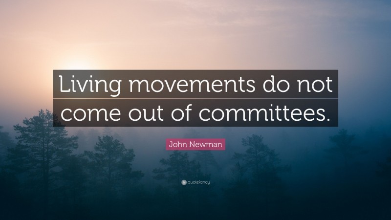John Newman Quote: “Living movements do not come out of committees.”