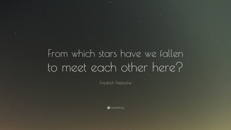 Friedrich Nietzsche Quote: “From which stars have we fallen to meet each other here?”