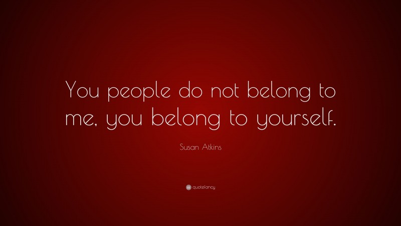 Susan Atkins Quote: “You people do not belong to me, you belong to yourself.”