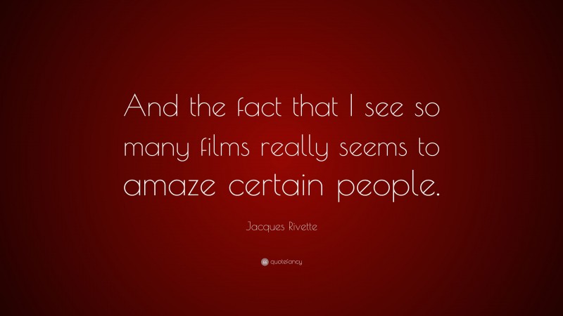 Jacques Rivette Quote: “And the fact that I see so many films really seems to amaze certain people.”