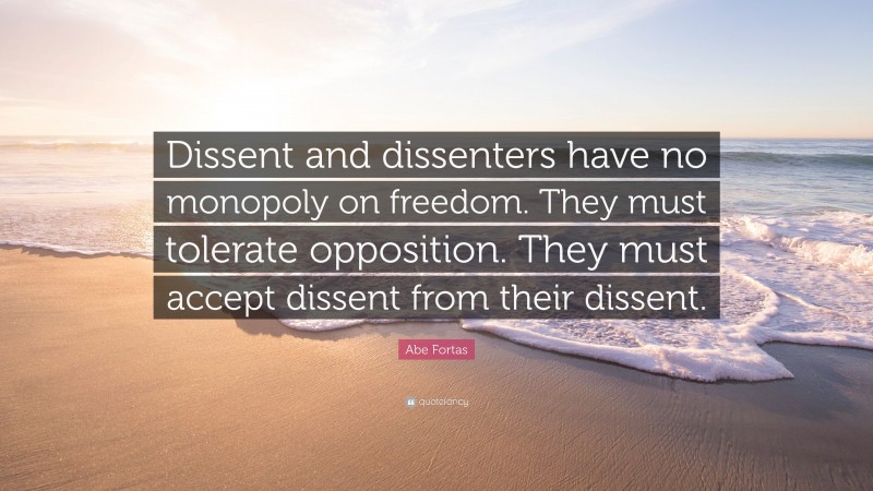 Abe Fortas Quote: “Dissent and dissenters have no monopoly on freedom. They must tolerate opposition. They must accept dissent from their dissent.”