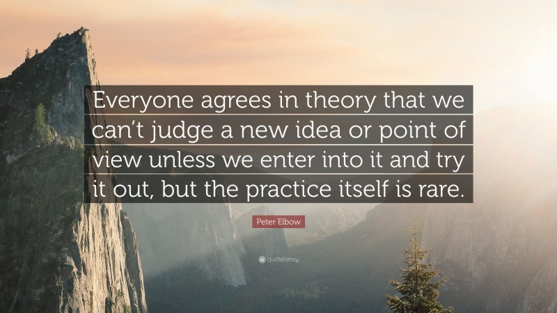Peter Elbow Quote: “Everyone agrees in theory that we can’t judge a new idea or point of view unless we enter into it and try it out, but the practice itself is rare.”