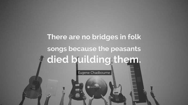 Eugene Chadbourne Quote: “There are no bridges in folk songs because the peasants died building them.”