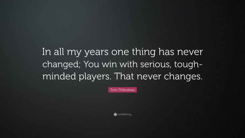 Tom Thibodeau Quote: “In all my years one thing has never changed; You win with serious, tough-minded players. That never changes.”
