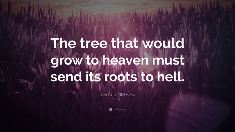 Friedrich Nietzsche Quote: “The tree that would grow to heaven must send its roots to hell.”