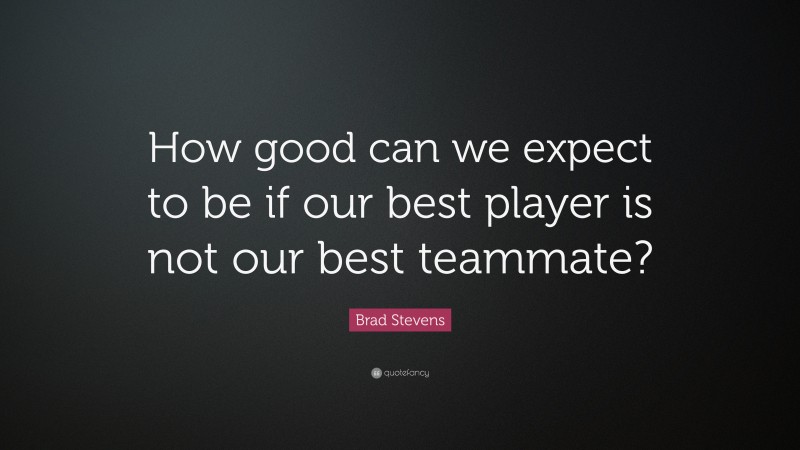 Brad Stevens Quote: “How good can we expect to be if our best player is not our best teammate?”