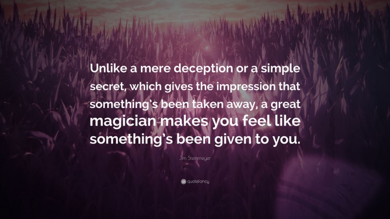 Jim Steinmeyer Quote: “Unlike a mere deception or a simple secret, which gives the impression that something’s been taken away, a great magician makes you feel like something’s been given to you.”