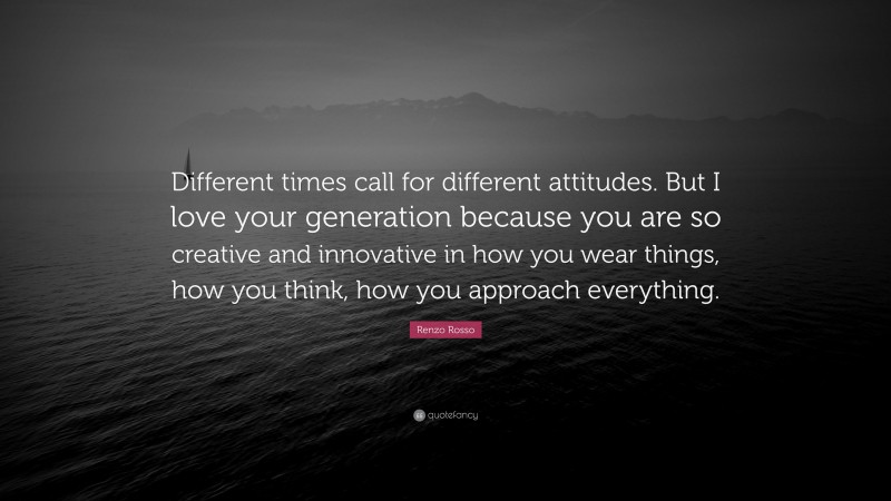 Renzo Rosso Quote: “Different times call for different attitudes. But I love your generation because you are so creative and innovative in how you wear things, how you think, how you approach everything.”