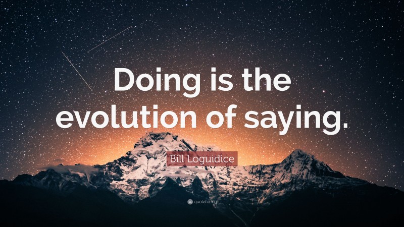 Bill Loguidice Quote: “Doing is the evolution of saying.”