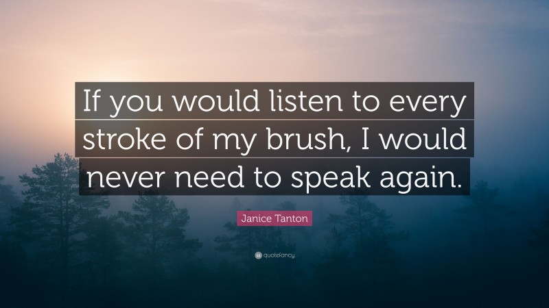 Janice Tanton Quote: “If you would listen to every stroke of my brush, I would never need to speak again.”