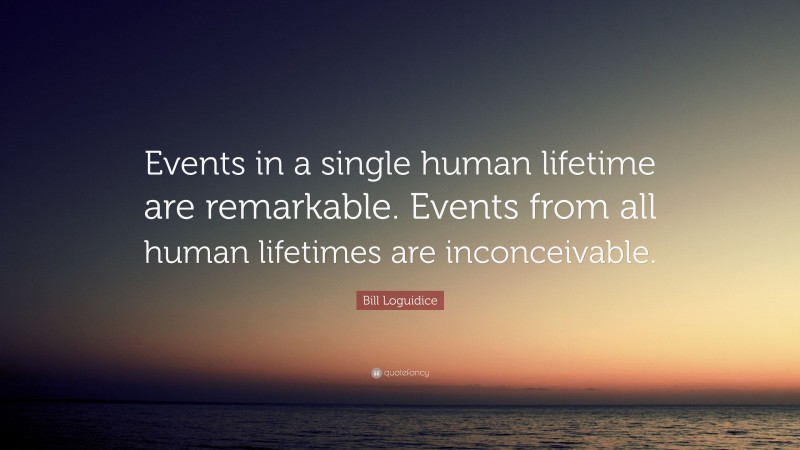 Bill Loguidice Quote: “Events in a single human lifetime are remarkable. Events from all human lifetimes are inconceivable.”