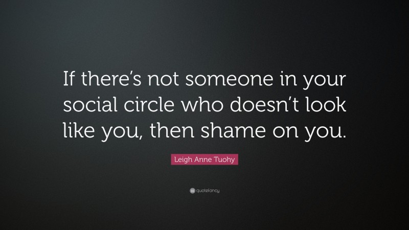 Leigh Anne Tuohy Quote: “If there’s not someone in your social circle who doesn’t look like you, then shame on you.”