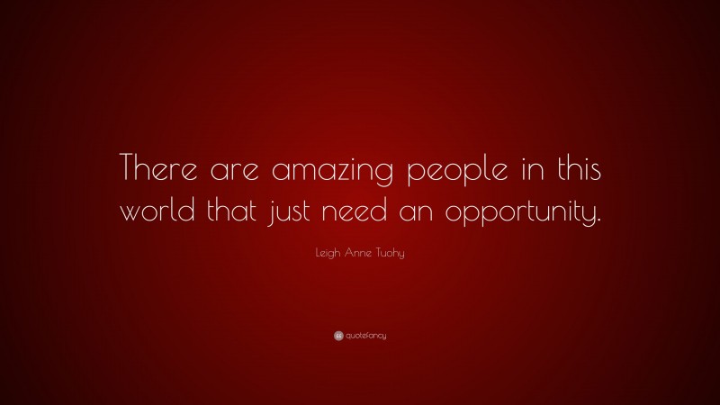 Leigh Anne Tuohy Quote: “There are amazing people in this world that just need an opportunity.”