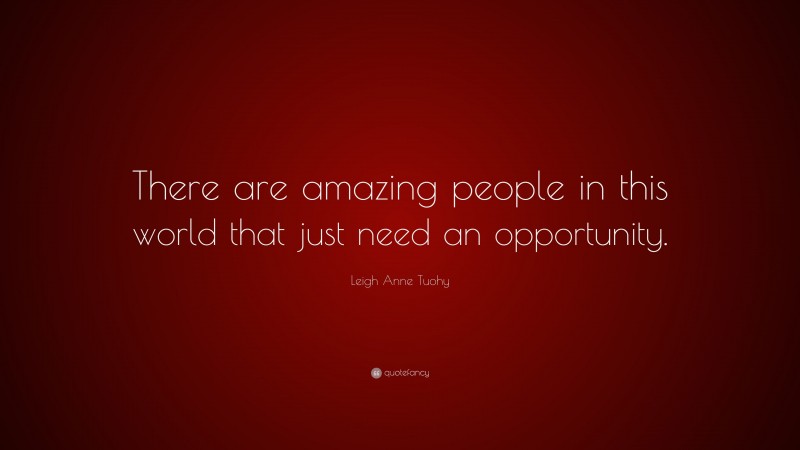 Leigh Anne Tuohy Quote: “There are amazing people in this world that just need an opportunity.”