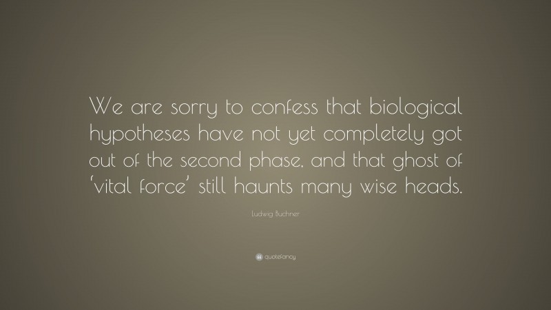 Ludwig Buchner Quote: “We are sorry to confess that biological hypotheses have not yet completely got out of the second phase, and that ghost of ‘vital force’ still haunts many wise heads.”