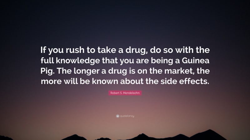 Robert S. Mendelsohn Quote: “If you rush to take a drug, do so with the full knowledge that you are being a Guinea Pig. The longer a drug is on the market, the more will be known about the side effects.”