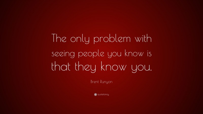 Brent Runyon Quote: “The only problem with seeing people you know is that they know you.”