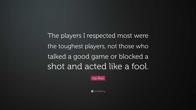 Jay Bilas Quote: “The players I respected most were the toughest players, not those who talked a good game or blocked a shot and acted like a fool.”