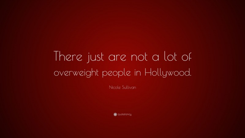 Nicole Sullivan Quote: “There just are not a lot of overweight people in Hollywood.”