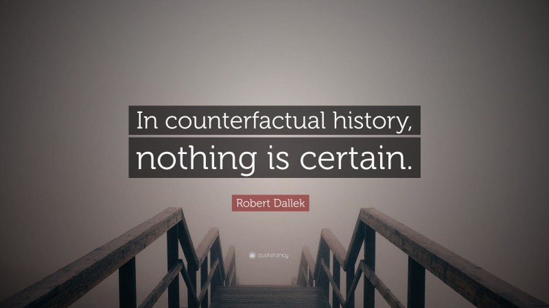 Robert Dallek Quote: “In counterfactual history, nothing is certain.”