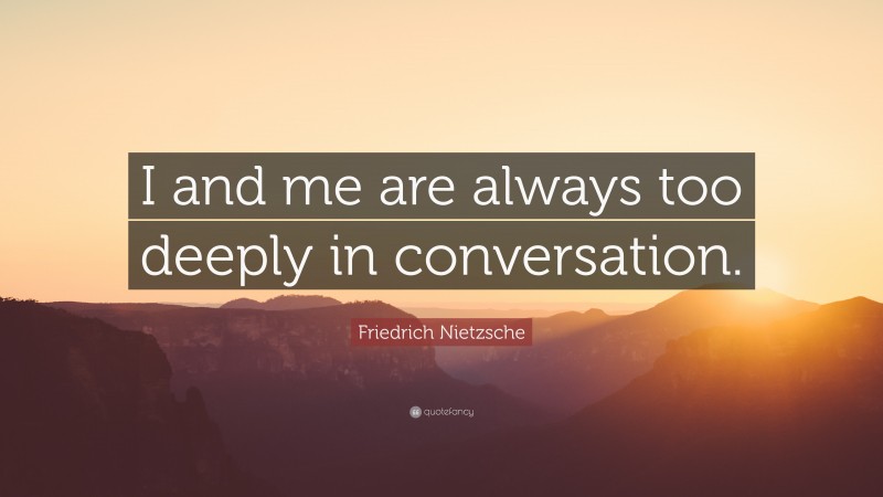 Friedrich Nietzsche Quote: “I and me are always too deeply in conversation.”